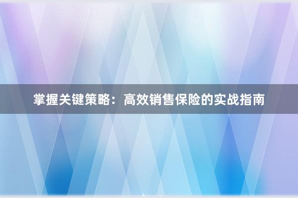 掌握关键策略：高效销售保险的实战指南